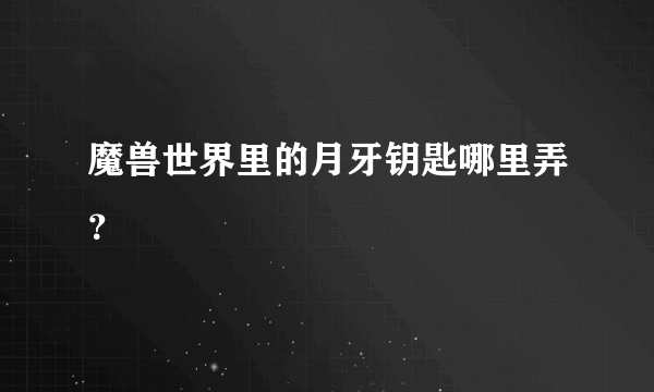 魔兽世界里的月牙钥匙哪里弄？