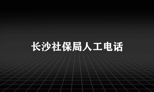 长沙社保局人工电话