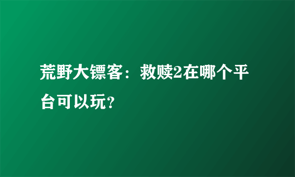 荒野大镖客：救赎2在哪个平台可以玩？