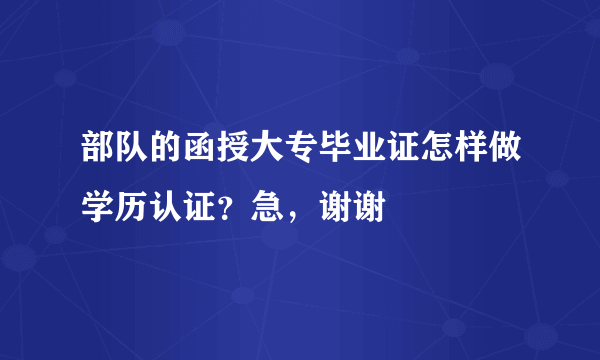 部队的函授大专毕业证怎样做学历认证？急，谢谢