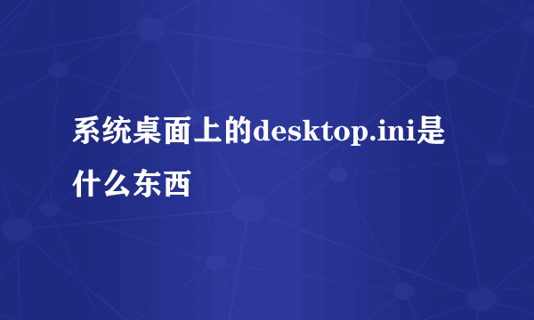 系统桌面上的desktop.ini是什么东西