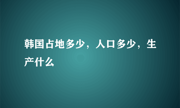 韩国占地多少，人口多少，生产什么