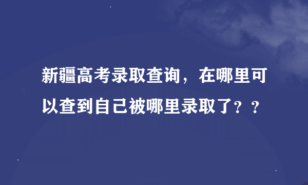 新疆高考录取查询，在哪里可以查到自己被哪里录取了？？