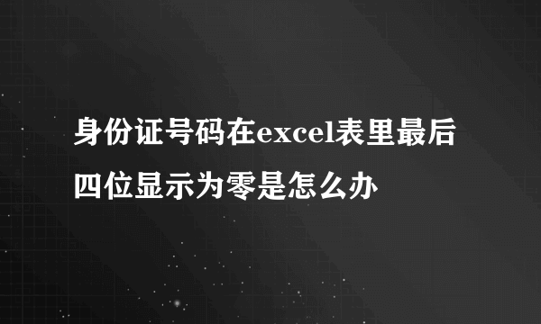 身份证号码在excel表里最后四位显示为零是怎么办