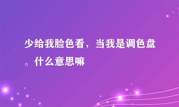 少给我脸色看，当我是调色盘。什么意思嘛