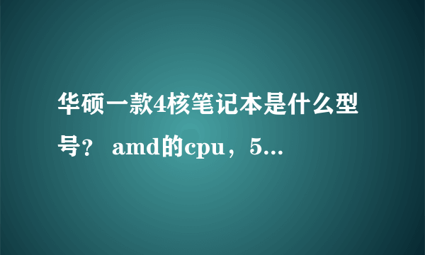 华硕一款4核笔记本是什么型号？ amd的cpu，500g硬盘，4g内存，独显，