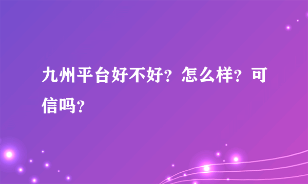 九州平台好不好？怎么样？可信吗？