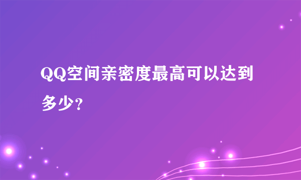 QQ空间亲密度最高可以达到多少？