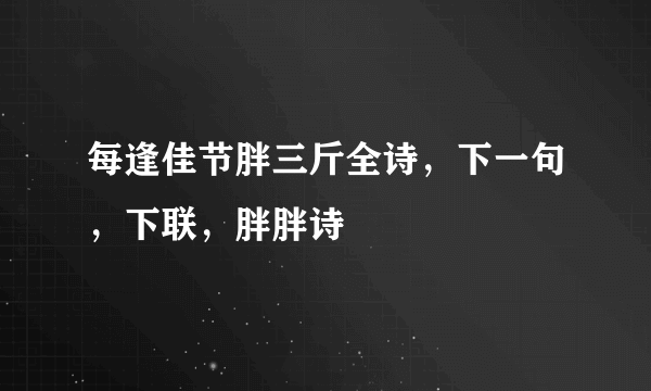 每逢佳节胖三斤全诗，下一句，下联，胖胖诗