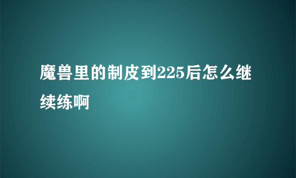 魔兽里的制皮到225后怎么继续练啊