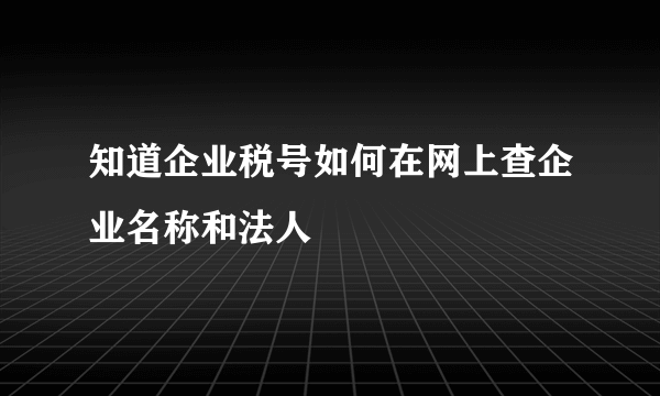 知道企业税号如何在网上查企业名称和法人