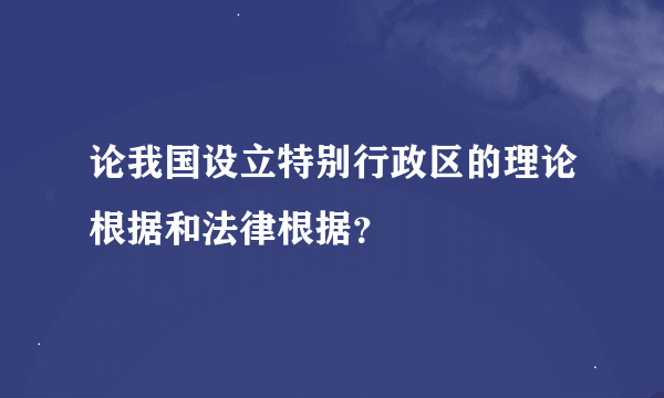 论我国设立特别行政区的理论根据和法律根据？