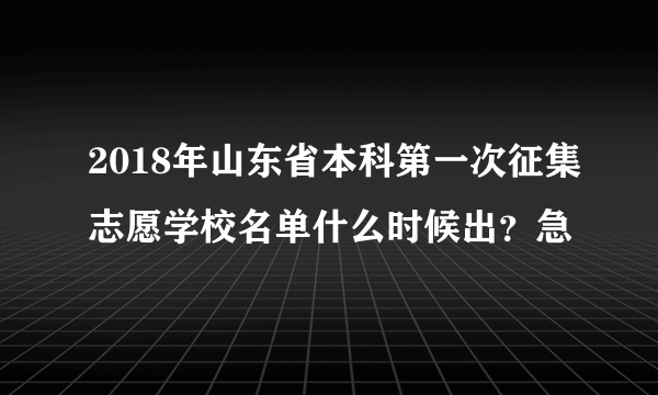 2018年山东省本科第一次征集志愿学校名单什么时候出？急