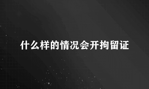 什么样的情况会开拘留证