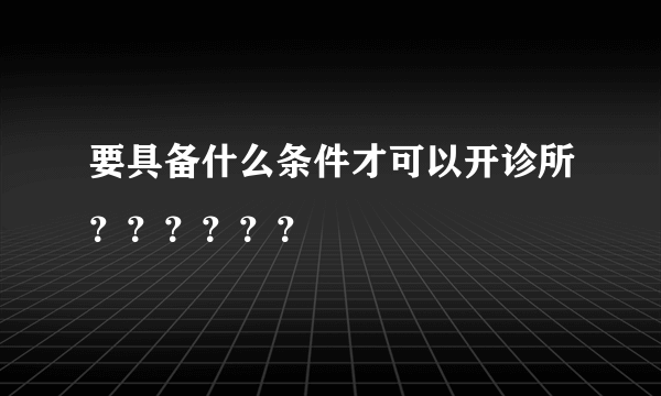 要具备什么条件才可以开诊所？？？？？？