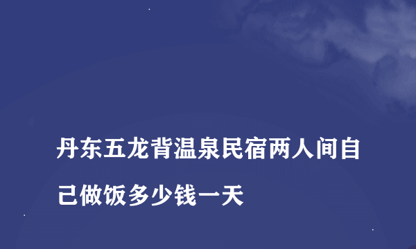 
丹东五龙背温泉民宿两人间自己做饭多少钱一天

