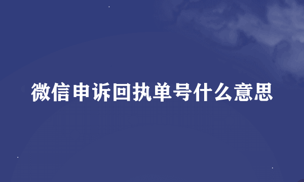 微信申诉回执单号什么意思