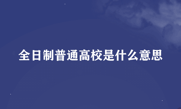 全日制普通高校是什么意思