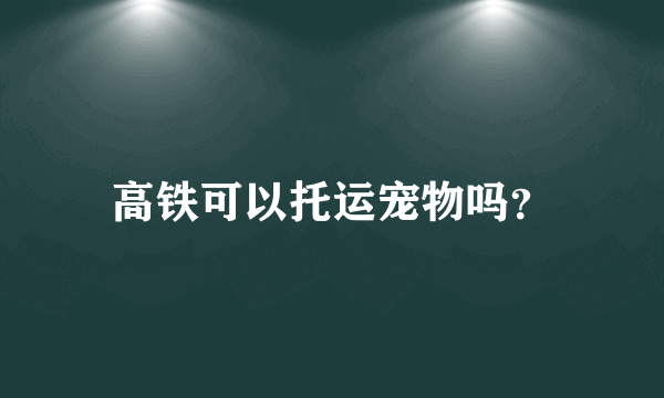 高铁可以托运宠物吗？