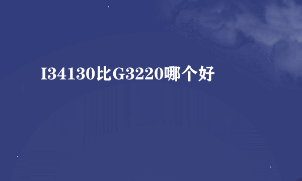 I34130比G3220哪个好