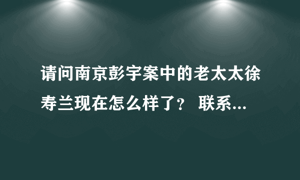 请问南京彭宇案中的老太太徐寿兰现在怎么样了？ 联系方式是什么？ 气死老夫了