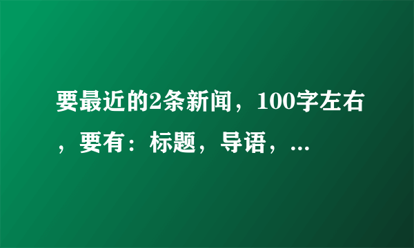 要最近的2条新闻，100字左右，要有：标题，导语，主体，好的给分