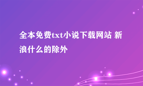 全本免费txt小说下载网站 新浪什么的除外