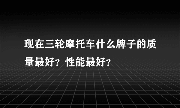 现在三轮摩托车什么牌子的质量最好？性能最好？