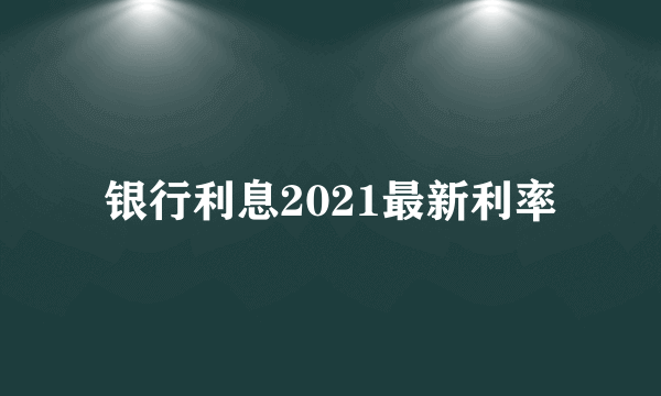 银行利息2021最新利率