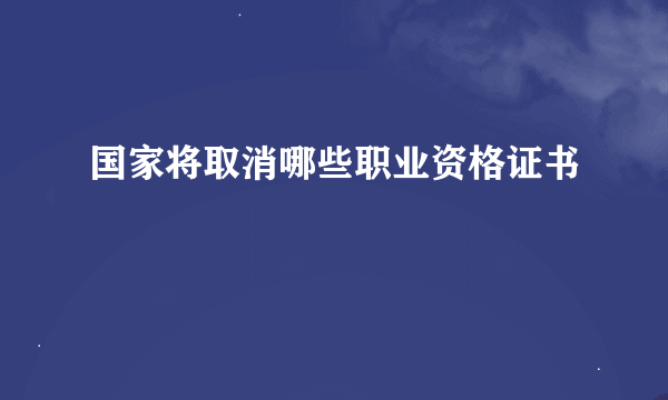 国家将取消哪些职业资格证书