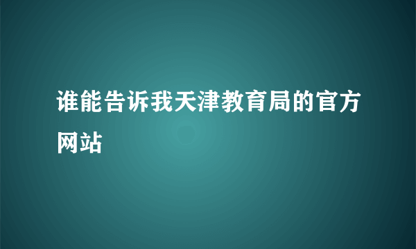 谁能告诉我天津教育局的官方网站