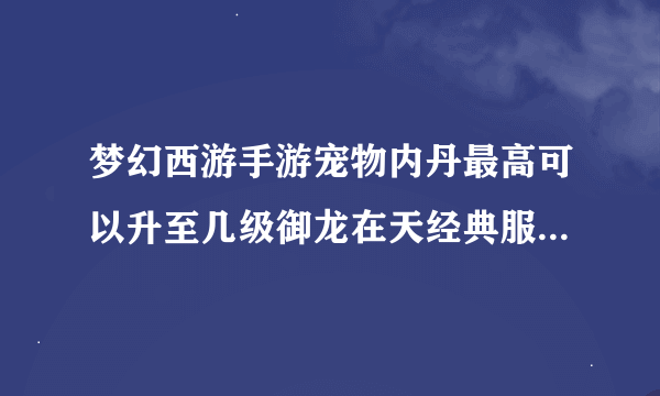 梦幻西游手游宠物内丹最高可以升至几级御龙在天经典服怎么买银子