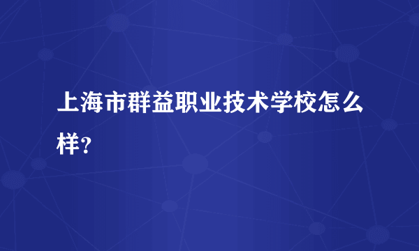 上海市群益职业技术学校怎么样？