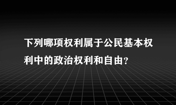 下列哪项权利属于公民基本权利中的政治权利和自由？