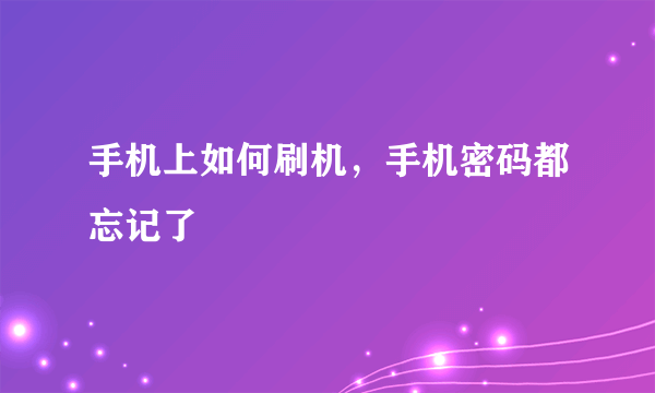 手机上如何刷机，手机密码都忘记了