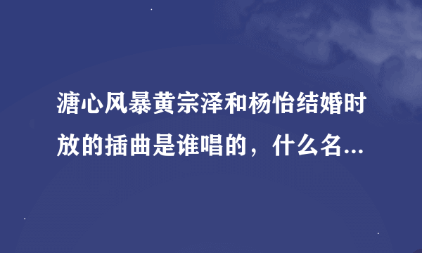 溏心风暴黄宗泽和杨怡结婚时放的插曲是谁唱的，什么名字，大鲍用的手机是什么型号