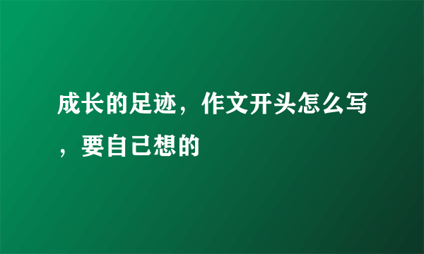 成长的足迹，作文开头怎么写，要自己想的