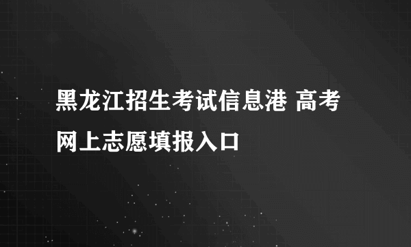 黑龙江招生考试信息港 高考网上志愿填报入口