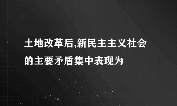 土地改革后,新民主主义社会的主要矛盾集中表现为