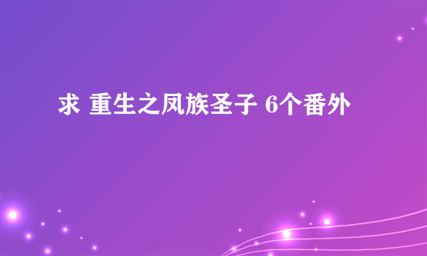 求 重生之凤族圣子 6个番外