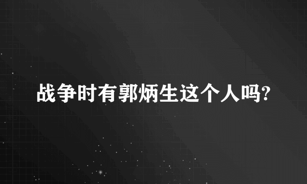 战争时有郭炳生这个人吗?