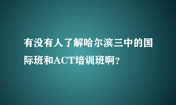 有没有人了解哈尔滨三中的国际班和ACT培训班啊？