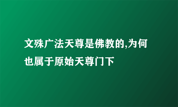 文殊广法天尊是佛教的,为何也属于原始天尊门下