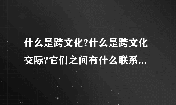 什么是跨文化?什么是跨文化交际?它们之间有什么联系与区别?