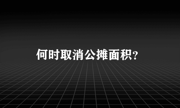 何时取消公摊面积？