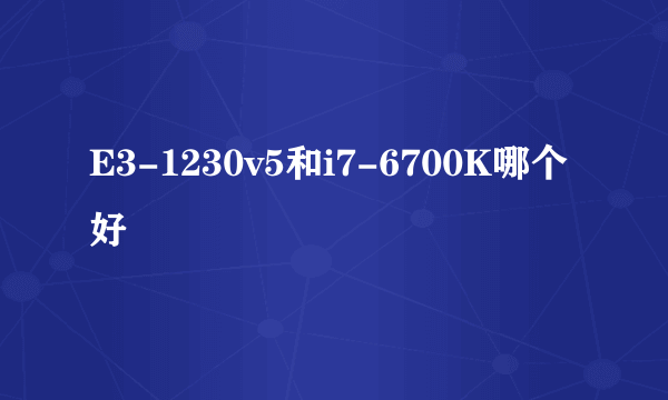 E3-1230v5和i7-6700K哪个好