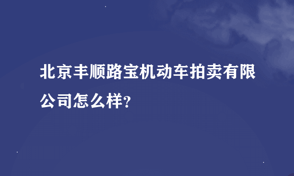 北京丰顺路宝机动车拍卖有限公司怎么样？