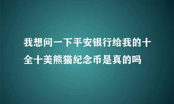 我想问一下平安银行给我的十全十美熊猫纪念币是真的吗