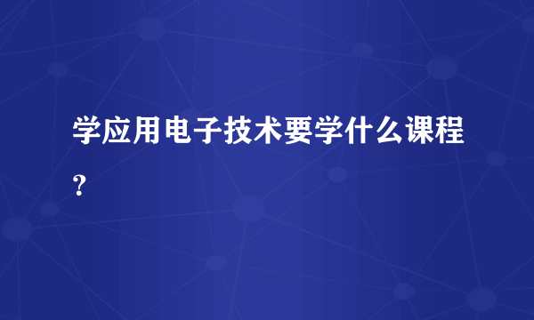 学应用电子技术要学什么课程？