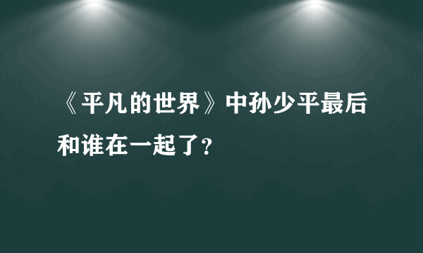 《平凡的世界》中孙少平最后和谁在一起了？